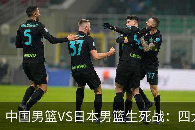 中国男篮VS日本男篮生死战：四大优势加持，防范隐患刻不容缓
