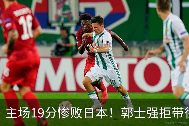 主场19分惨败日本！郭士强拒带徐杰+胡明轩自废武功，中国男篮陷出局绝境