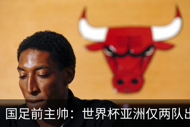 国足前主帅：世界杯亚洲仅两队出线并不意外