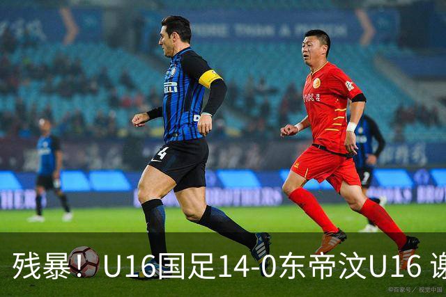 残暴！U16国足14-0东帝汶U16 谢晋、帅惟浩、赵松源戴帽，7人破门