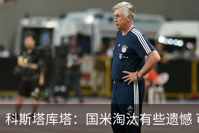 科斯塔库塔：国米淘汰有些遗憾 可能影响意甲争冠