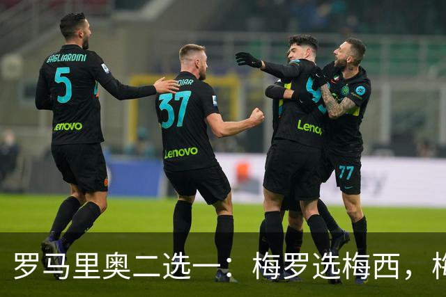 罗马里奥二选一：梅罗选梅西，梅西和罗马里奥选自己