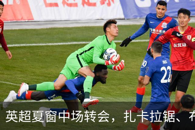 英超夏窗中场转会，扎卡拉锯、布阿迪天价争抢、吉马良斯毫无进展