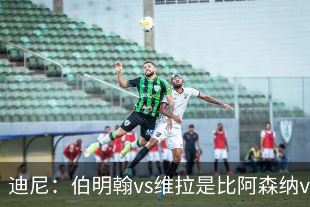 迪尼：伯明翰vs维拉是比阿森纳vs热刺更大的德比